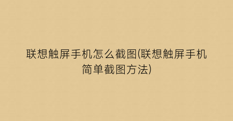 “联想触屏手机怎么截图(联想触屏手机简单截图方法)