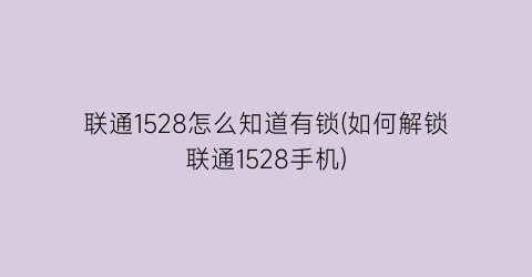 联通1528怎么知道有锁(如何解锁联通1528手机)