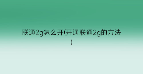 联通2g怎么开(开通联通2g的方法)