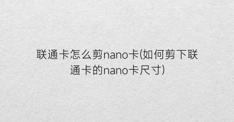 联通卡怎么剪nano卡(如何剪下联通卡的nano卡尺寸)