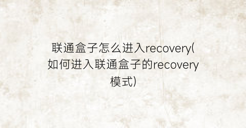 联通盒子怎么进入recovery(如何进入联通盒子的recovery模式)