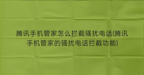 腾讯手机管家怎么拦截骚扰电话(腾讯手机管家的骚扰电话拦截功能)