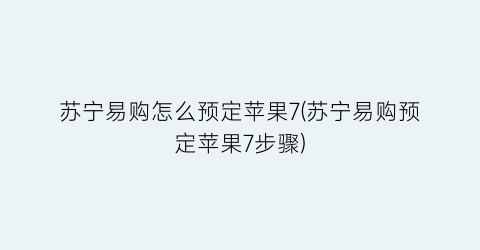 “苏宁易购怎么预定苹果7(苏宁易购预定苹果7步骤)