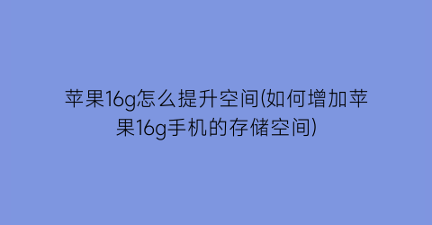 苹果16g怎么提升空间(如何增加苹果16g手机的存储空间)