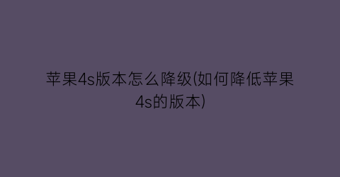 苹果4s版本怎么降级(如何降低苹果4s的版本)