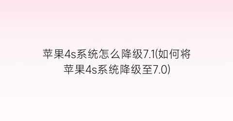 “苹果4s系统怎么降级7.1(如何将苹果4s系统降级至7.0)