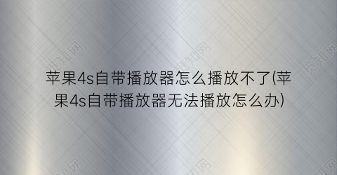 苹果4s自带播放器怎么播放不了(苹果4s自带播放器无法播放怎么办)