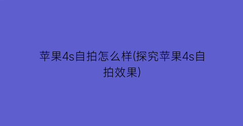 “苹果4s自拍怎么样(探究苹果4s自拍效果)