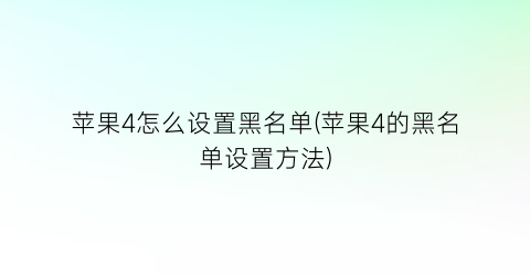 苹果4怎么设置黑名单(苹果4的黑名单设置方法)