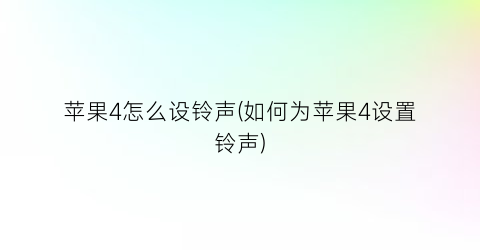 “苹果4怎么设铃声(如何为苹果4设置铃声)