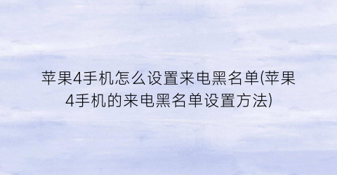 “苹果4手机怎么设置来电黑名单(苹果4手机的来电黑名单设置方法)