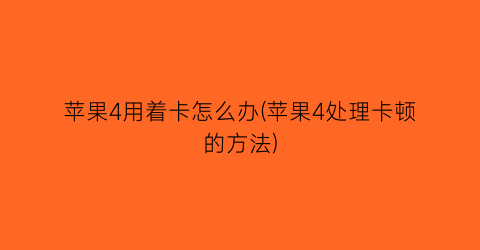 “苹果4用着卡怎么办(苹果4处理卡顿的方法)