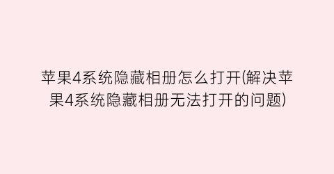 “苹果4系统隐藏相册怎么打开(解决苹果4系统隐藏相册无法打开的问题)