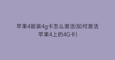 “苹果4能装4g卡怎么激活(如何激活苹果4上的4G卡)