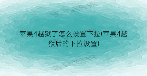 “苹果4越狱了怎么设置下拉(苹果4越狱后的下拉设置)