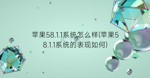 苹果58.1.1系统怎么样(苹果58.1.1系统的表现如何)