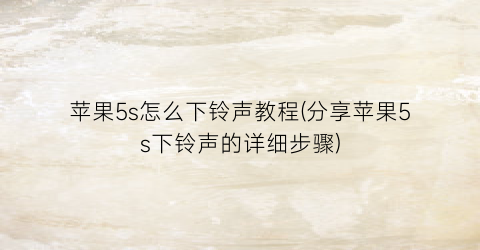 “苹果5s怎么下铃声教程(分享苹果5s下铃声的详细步骤)