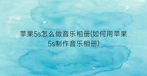 苹果5s怎么做音乐相册(如何用苹果5s制作音乐相册)