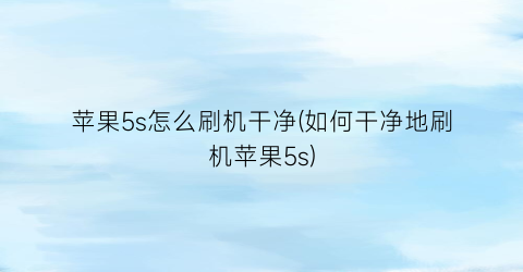 苹果5s怎么刷机干净(如何干净地刷机苹果5s)