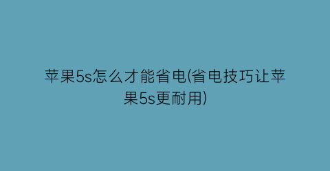 苹果5s怎么才能省电(省电技巧让苹果5s更耐用)