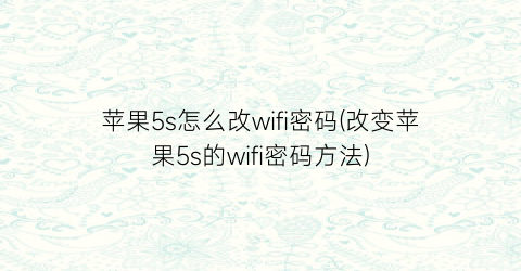 苹果5s怎么改wifi密码(改变苹果5s的wifi密码方法)