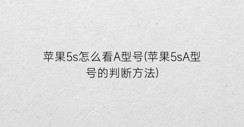 “苹果5s怎么看A型号(苹果5sA型号的判断方法)