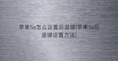 苹果5s怎么设置后退键(苹果5s后退键设置方法)