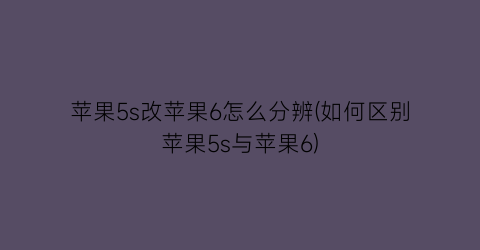 苹果5s改苹果6怎么分辨(如何区别苹果5s与苹果6)