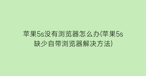 苹果5s没有浏览器怎么办(苹果5s缺少自带浏览器解决方法)