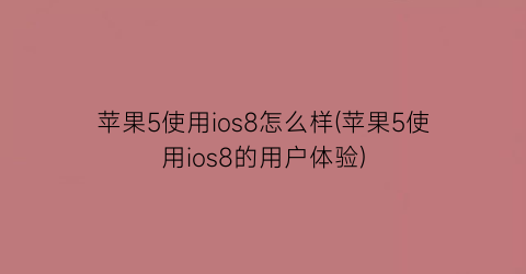 “苹果5使用ios8怎么样(苹果5使用ios8的用户体验)