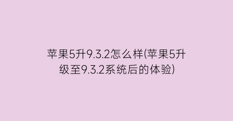 苹果5升9.3.2怎么样(苹果5升级至9.3.2系统后的体验)