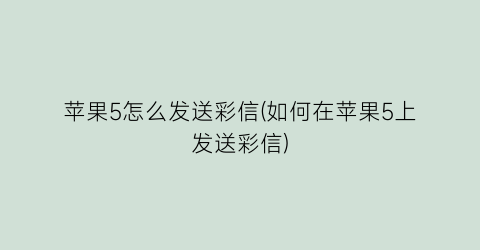 苹果5怎么发送彩信(如何在苹果5上发送彩信)