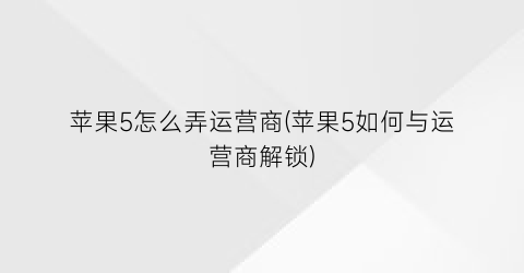 “苹果5怎么弄运营商(苹果5如何与运营商解锁)