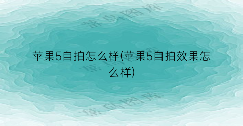 “苹果5自拍怎么样(苹果5自拍效果怎么样)