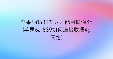 苹果6a1589怎么才能用联通4g(苹果6a1589如何连接联通4g网络)