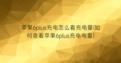 “苹果6plus充电怎么看充电量(如何查看苹果6plus充电电量)