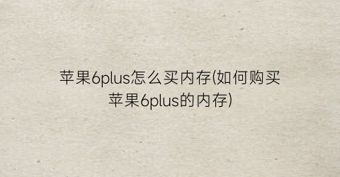 “苹果6plus怎么买内存(如何购买苹果6plus的内存)