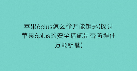 苹果6plus怎么偷万能钥匙(探讨苹果6plus的安全措施是否防得住万能钥匙)