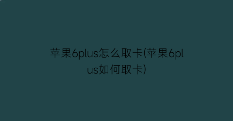 苹果6plus怎么取卡(苹果6plus如何取卡)