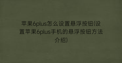 苹果6plus怎么设置悬浮按钮(设置苹果6plus手机的悬浮按钮方法介绍)