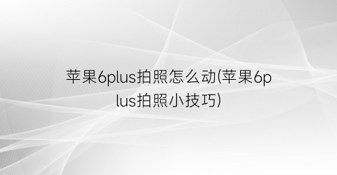 “苹果6plus拍照怎么动(苹果6plus拍照小技巧)