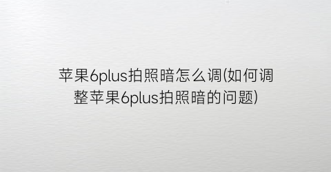 苹果6plus拍照暗怎么调(如何调整苹果6plus拍照暗的问题)