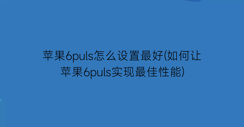 苹果6puls怎么设置最好(如何让苹果6puls实现最佳性能)