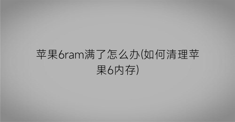 苹果6ram满了怎么办(如何清理苹果6内存)