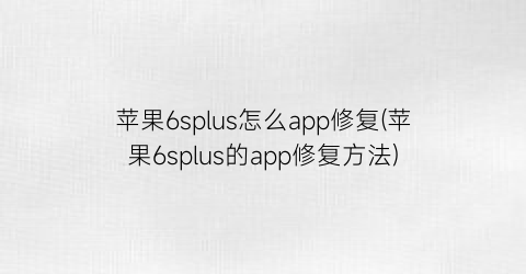 苹果6splus怎么app修复(苹果6splus的app修复方法)