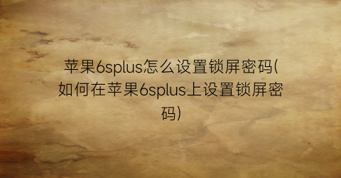 苹果6splus怎么设置锁屏密码(如何在苹果6splus上设置锁屏密码)