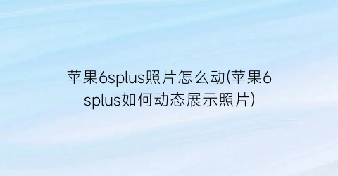 苹果6splus照片怎么动(苹果6splus如何动态展示照片)