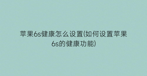 “苹果6s健康怎么设置(如何设置苹果6s的健康功能)