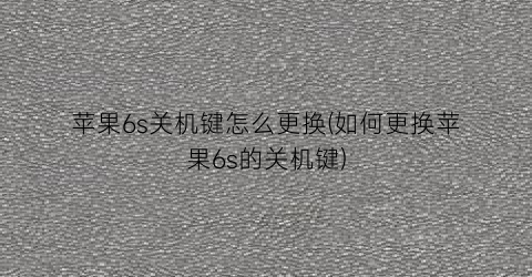 “苹果6s关机键怎么更换(如何更换苹果6s的关机键)