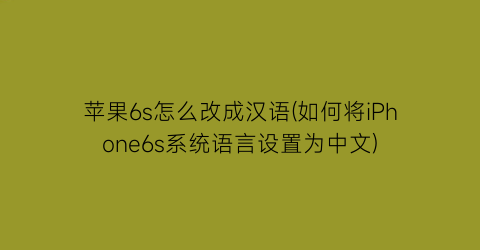 “苹果6s怎么改成汉语(如何将iPhone6s系统语言设置为中文)